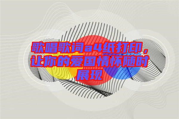 歌唱歌詞a4紙打印，讓你的愛(ài)國(guó)情懷隨時(shí)展現(xiàn)