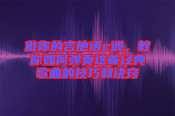 做你的吉他譜c調(diào)，教你如何彈奏這首經(jīng)典歌曲的技巧和訣竅