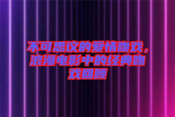 不可思議的愛情吻戲，浪漫電影中的經(jīng)典吻戲回顧