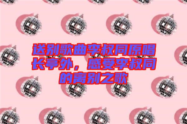 送別歌曲李叔同原唱長(zhǎng)亭外，感受李叔同的離別之歌