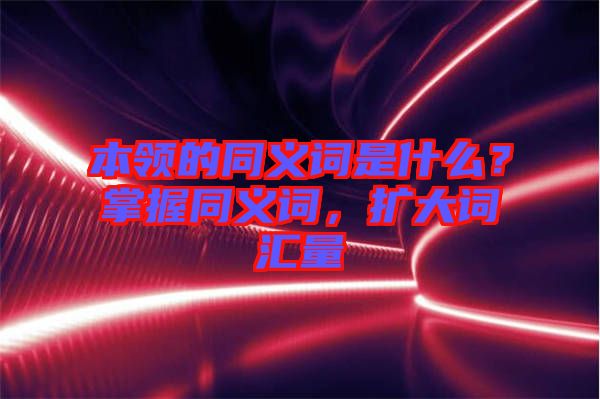 本領(lǐng)的同義詞是什么？掌握同義詞，擴大詞匯量