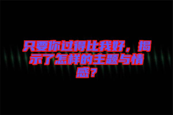 只要你過得比我好，揭示了怎樣的主題與情感？