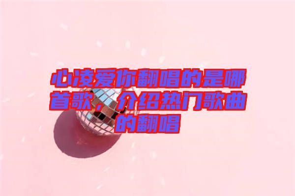 心凌愛你翻唱的是哪首歌，介紹熱門歌曲的翻唱