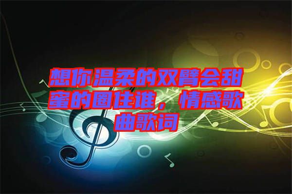 想你溫柔的雙臂會(huì)甜蜜的圈住誰，情感歌曲歌詞