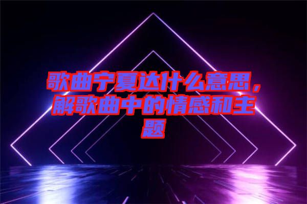 歌曲寧夏達(dá)什么意思，解歌曲中的情感和主題