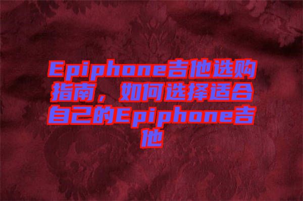 Epiphone吉他選購指南，如何選擇適合自己的Epiphone吉他