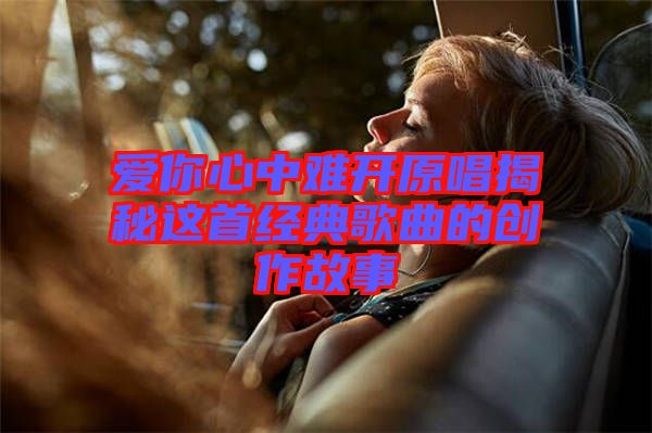 愛你心中難開原唱揭秘這首經(jīng)典歌曲的創(chuàng)作故事