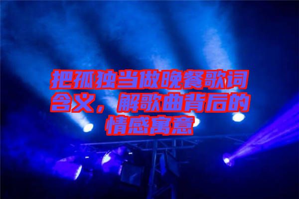 把孤獨當(dāng)做晚餐歌詞含義，解歌曲背后的情感寓意