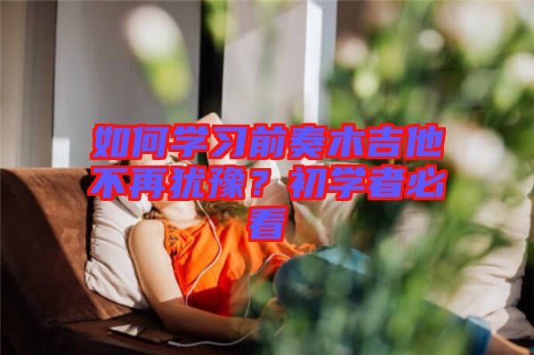 如何學(xué)習(xí)前奏木吉他不再猶豫？初學(xué)者必看