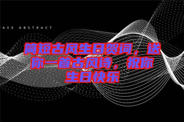 簡短古風生日賀詞，送你一首古風詩，祝你生日快樂