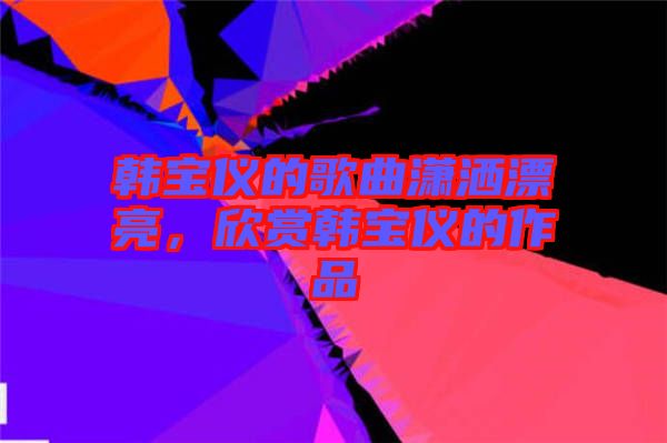 韓寶儀的歌曲瀟灑漂亮，欣賞韓寶儀的作品