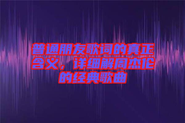 普通朋友歌詞的真正含義，詳細(xì)解周杰倫的經(jīng)典歌曲