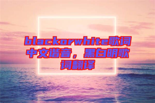 blackorwhite歌詞中文諧音，黑白明歌詞翻譯