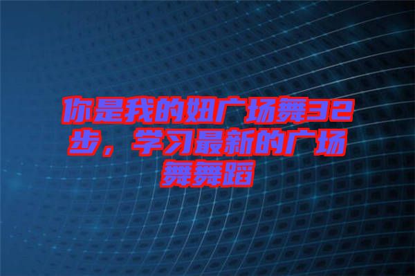 你是我的妞廣場(chǎng)舞32步，學(xué)習(xí)最新的廣場(chǎng)舞舞蹈