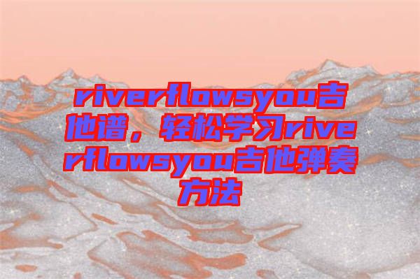 riverflowsyou吉他譜，輕松學(xué)習(xí)riverflowsyou吉他彈奏方法