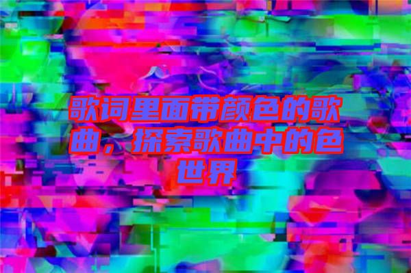 歌詞里面帶顏色的歌曲，探索歌曲中的色世界