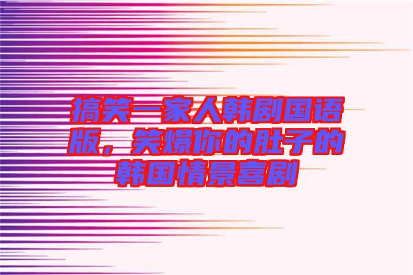 搞笑一家人韓劇國語版，笑爆你的肚子的韓國情景喜劇