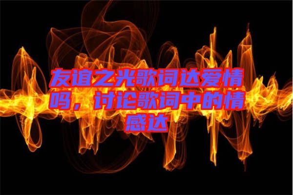 友誼之光歌詞達(dá)愛情嗎，討論歌詞中的情感達(dá)