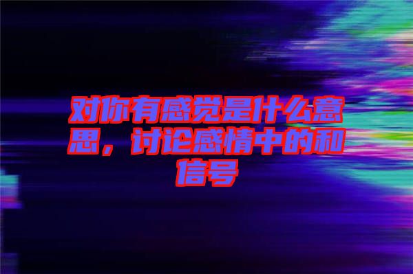 對你有感覺是什么意思，討論感情中的和信號