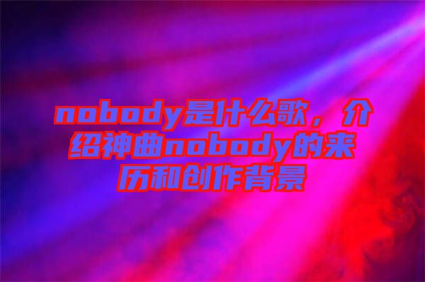 nobody是什么歌，介紹神曲nobody的來歷和創(chuàng)作背景