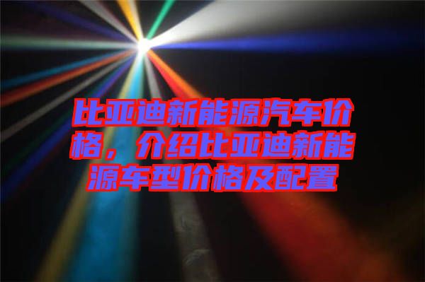 比亞迪新能源汽車價格，介紹比亞迪新能源車型價格及配置