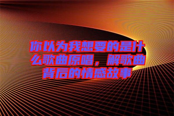 你以為我想要的是什么歌曲原唱，解歌曲背后的情感故事