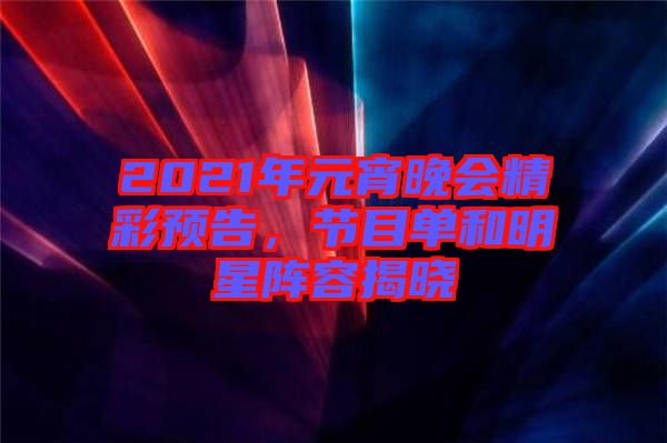 2021年元宵晚會(huì)精彩預(yù)告，節(jié)目單和明星陣容揭曉