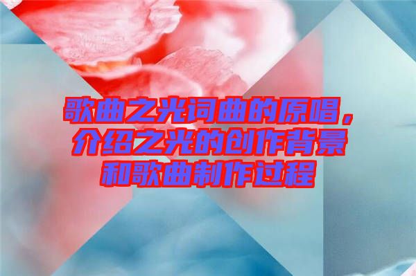 歌曲之光詞曲的原唱，介紹之光的創(chuàng)作背景和歌曲制作過程