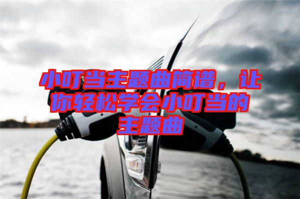 小叮當(dāng)主題曲簡(jiǎn)譜，讓你輕松學(xué)會(huì)小叮當(dāng)?shù)闹黝}曲