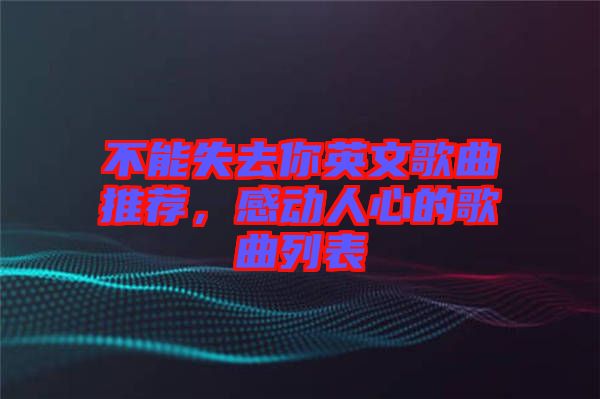 不能失去你英文歌曲推薦，感動(dòng)人心的歌曲列表