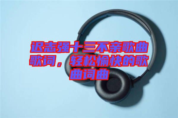 遲志強(qiáng)十三不親歌曲歌詞，輕松愉快的歌曲詞曲