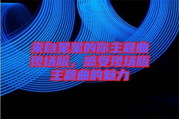 來自星星的你主題曲現(xiàn)場版，感受現(xiàn)場版主題曲的魅力