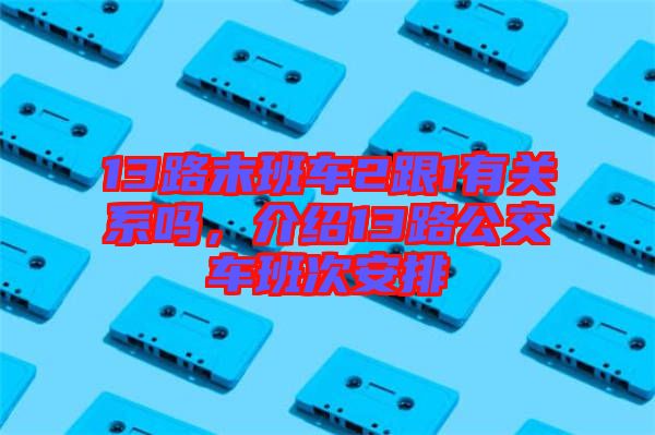 13路末班車2跟1有關(guān)系嗎，介紹13路公交車班次安排