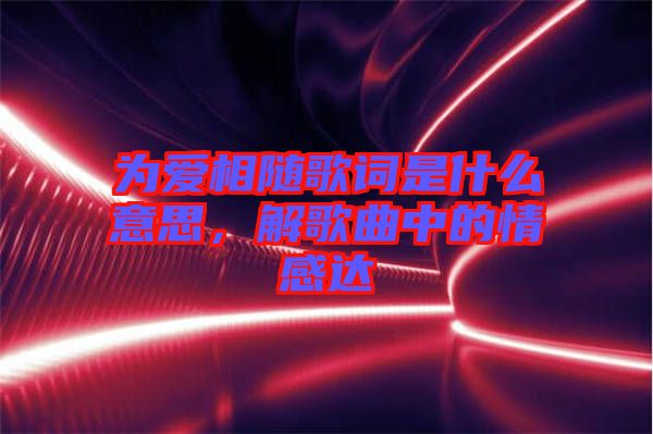 為愛相隨歌詞是什么意思，解歌曲中的情感達(dá)