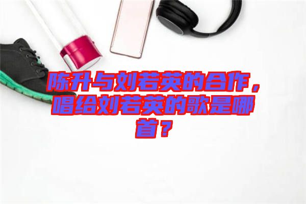 陳升與劉若英的合作，唱給劉若英的歌是哪首？