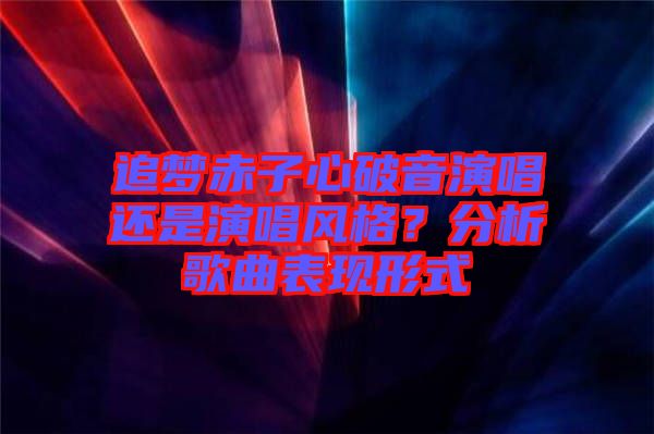 追夢赤子心破音演唱還是演唱風(fēng)格？分析歌曲表現(xiàn)形式