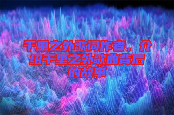 千里之外歌詞作者，介紹千里之外歌曲背后的故事