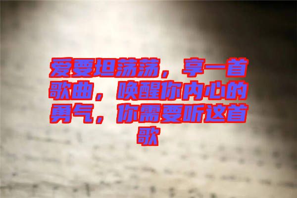 愛要坦蕩蕩，享一首歌曲，喚醒你內(nèi)心的勇氣，你需要聽這首歌