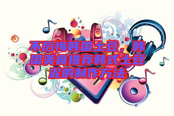 不后悔韓國土豆，韓國美食推薦韓式土豆泥的制作方法