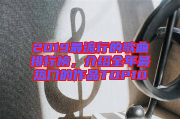 2019最流行的歌曲排行榜，介紹全年最熱門的作品TOP10