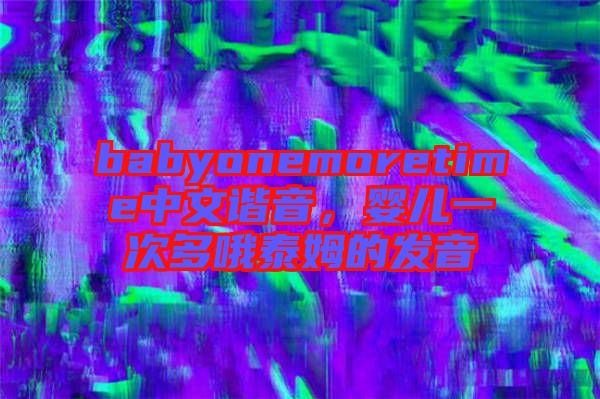 babyonemoretime中文諧音，嬰兒一次多哦泰姆的發(fā)音