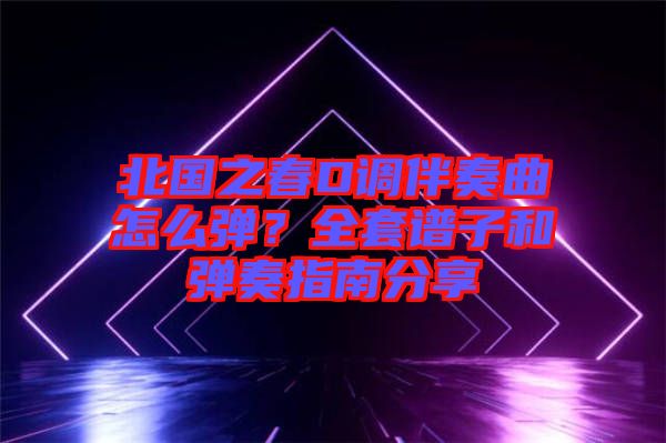 北國(guó)之春D調(diào)伴奏曲怎么彈？全套譜子和彈奏指南分享