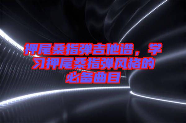 押尾桑指彈吉他譜，學(xué)習(xí)押尾桑指彈風(fēng)格的必備曲目