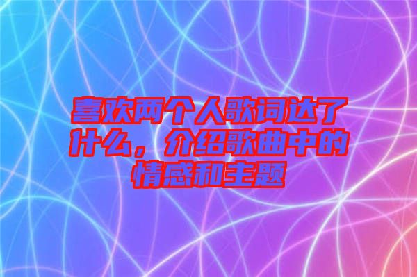 喜歡兩個人歌詞達(dá)了什么，介紹歌曲中的情感和主題