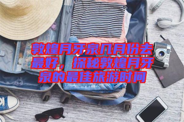 敦煌月牙泉幾月份去最好，探秘敦煌月牙泉的最佳旅游時間