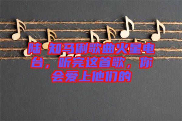 陸垚知馬俐歌曲火星電臺，聽完這首歌，你會愛上他們的