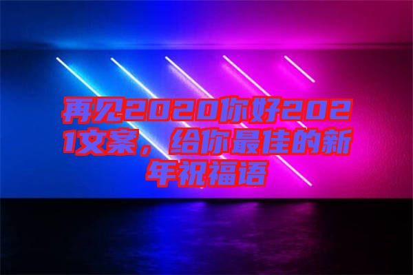 再見2020你好2021文案，給你最佳的新年祝福語