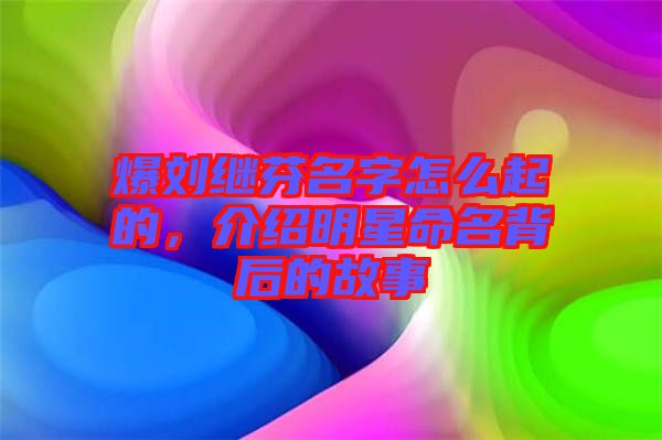 爆劉繼芬名字怎么起的，介紹明星命名背后的故事