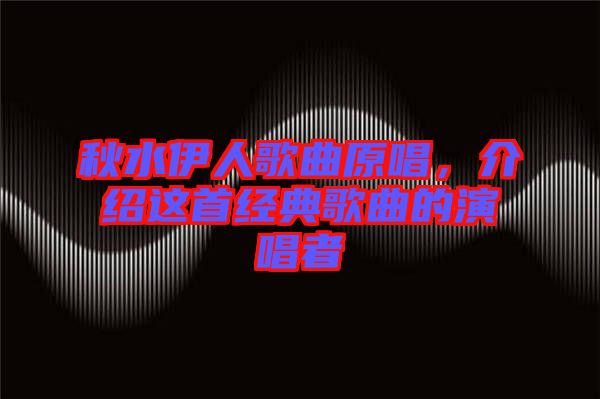 秋水伊人歌曲原唱，介紹這首經(jīng)典歌曲的演唱者