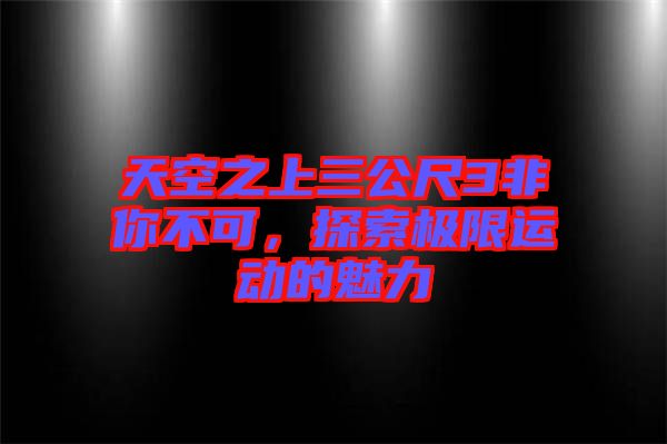 天空之上三公尺3非你不可，探索極限運(yùn)動(dòng)的魅力